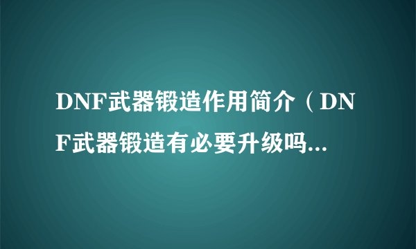 DNF武器锻造作用简介（DNF武器锻造有必要升级吗）「科普」