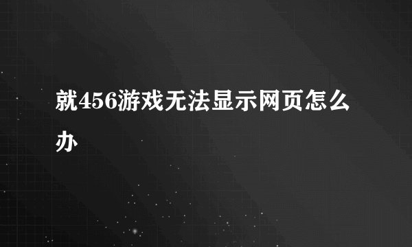就456游戏无法显示网页怎么办