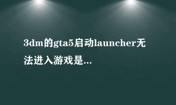3dm的gta5启动launcher无法进入游戏是什么原因？