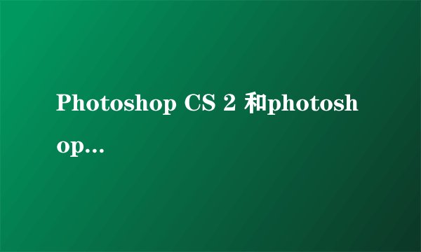 Photoshop CS 2 和photoshop cs 8.0的区别