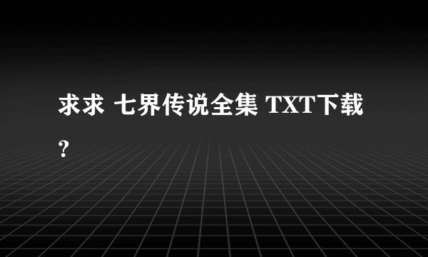 求求 七界传说全集 TXT下载？