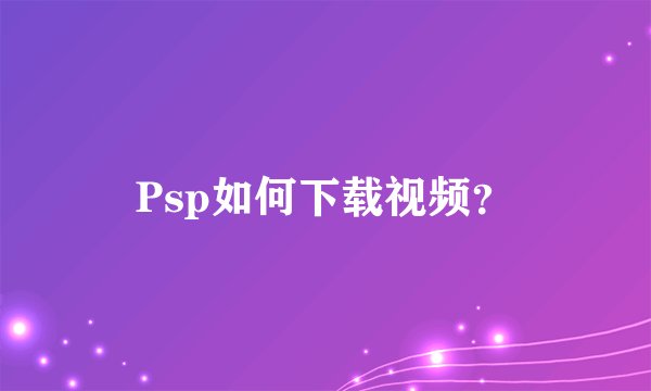 Psp如何下载视频？
