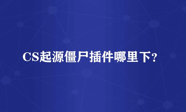 CS起源僵尸插件哪里下？