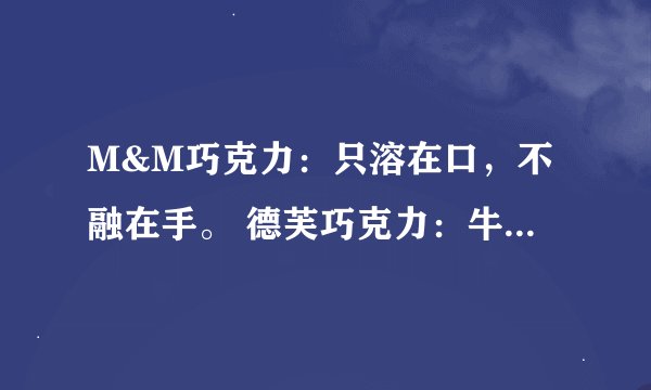 M&M巧克力：只溶在口，不融在手。 德芙巧克力：牛奶香浓，丝般感受。 你喜欢上面哪条广告语？ 为什么？