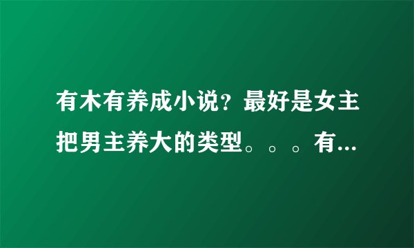 有木有养成小说？最好是女主把男主养大的类型。。。有的话推荐一下。可以写书名推荐，也可以发我邮箱！