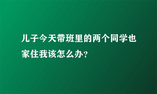 儿子今天带班里的两个同学也家住我该怎么办？