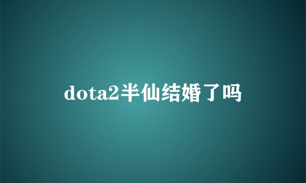 dota2半仙结婚了吗