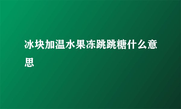 冰块加温水果冻跳跳糖什么意思