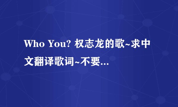 Who You? 权志龙的歌~求中文翻译歌词~不要音译啊~~