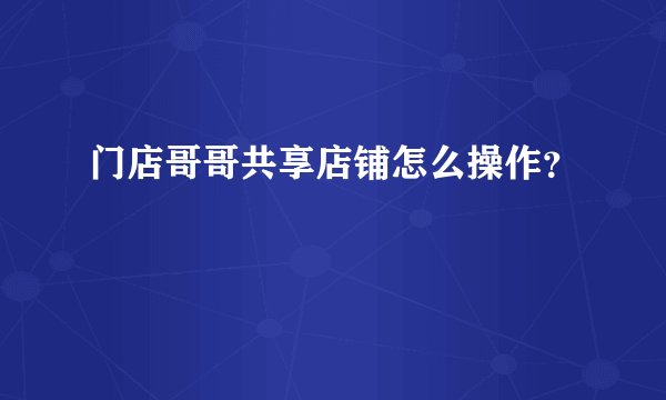 门店哥哥共享店铺怎么操作？