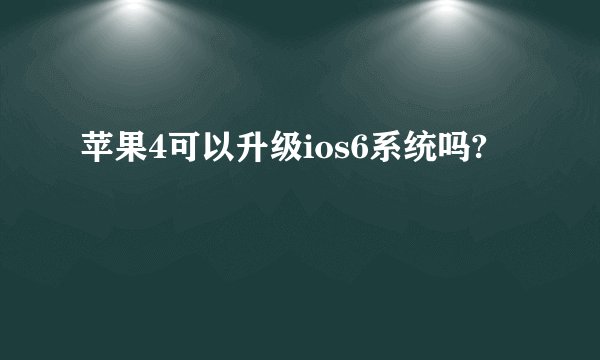 苹果4可以升级ios6系统吗?