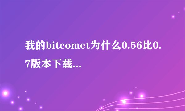 我的bitcomet为什么0.56比0.7版本下载速度快哪？