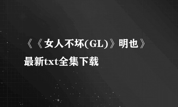 《《女人不坏(GL)》明也》最新txt全集下载