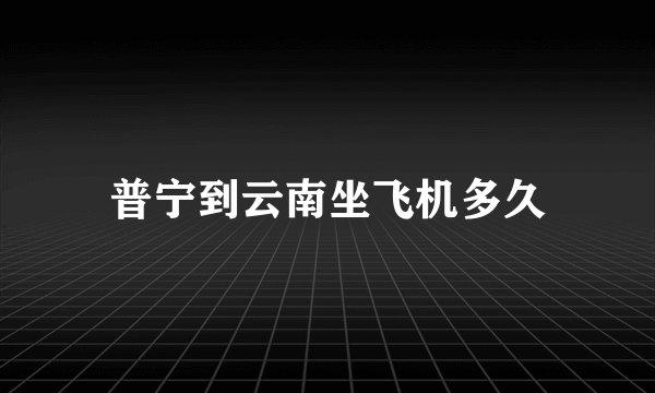 普宁到云南坐飞机多久