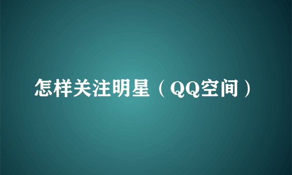 怎样关注明星（QQ空间）