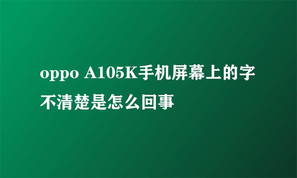 oppo A105K手机屏幕上的字不清楚是怎么回事
