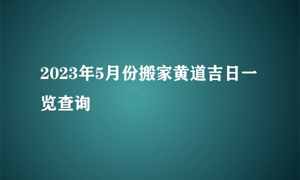 2023年5月份搬家黄道吉日一览查询