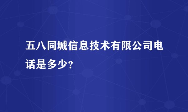 五八同城信息技术有限公司电话是多少？