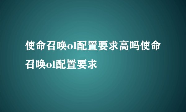 使命召唤ol配置要求高吗使命召唤ol配置要求