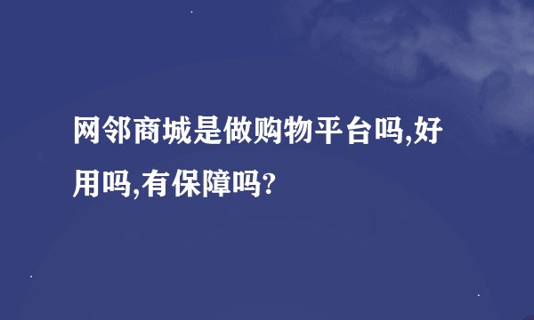 网邻商城是做购物平台吗,好用吗,有保障吗?