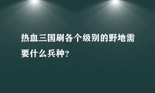 热血三国刷各个级别的野地需要什么兵种？