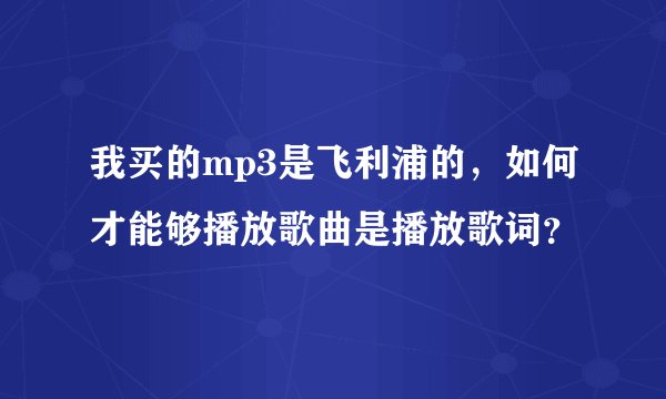 我买的mp3是飞利浦的，如何才能够播放歌曲是播放歌词？