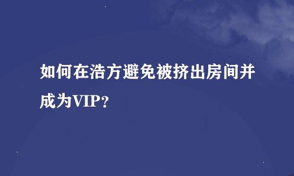 如何在浩方避免被挤出房间并成为VIP？