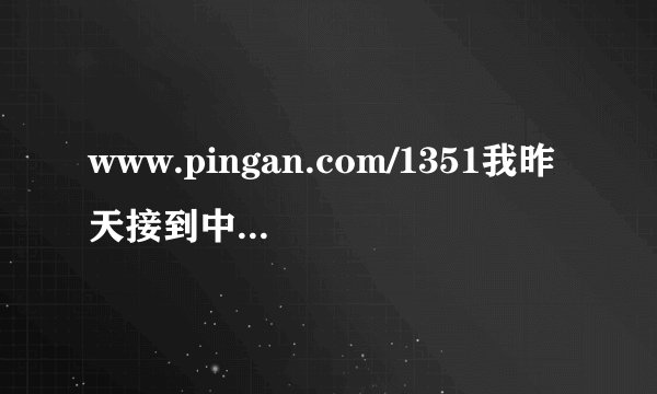 www.pingan.com/1351我昨天接到中国平安保险工作人员的电话，工号985752叫宋美美，她给我推荐了一种保险，