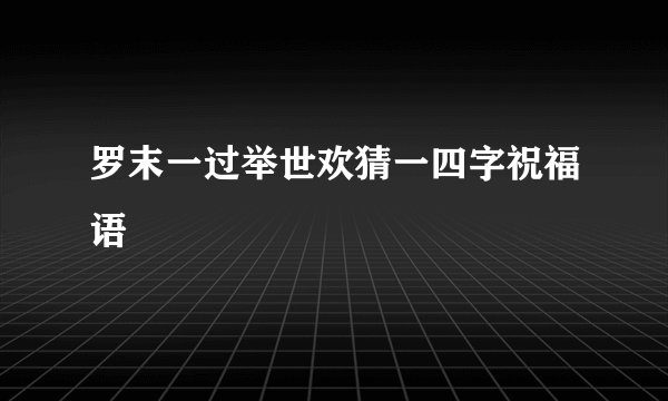 罗末一过举世欢猜一四字祝福语