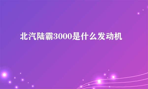 北汽陆霸3000是什么发动机
