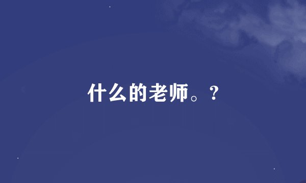 什么的老师。?
