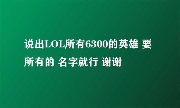 说出LOL所有6300的英雄 要所有的 名字就行 谢谢