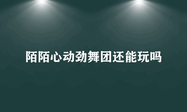 陌陌心动劲舞团还能玩吗