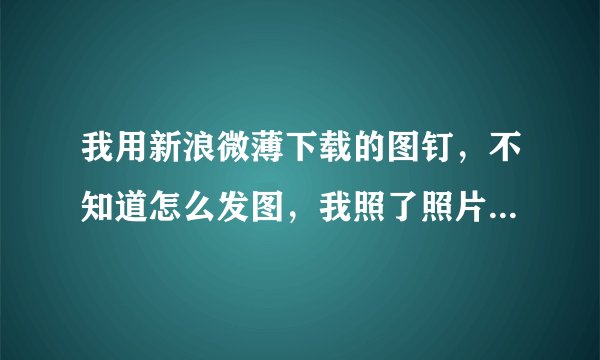 我用新浪微薄下载的图钉，不知道怎么发图，我照了照片P完了才发现不...