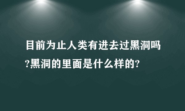 目前为止人类有进去过黑洞吗?黑洞的里面是什么样的?