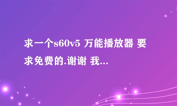 求一个s60v5 万能播放器 要求免费的.谢谢 我的是诺基亚X6