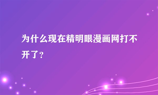 为什么现在精明眼漫画网打不开了？