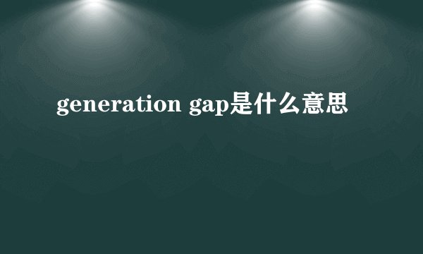 generation gap是什么意思