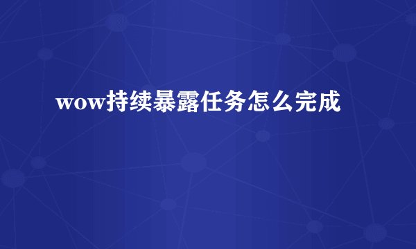 wow持续暴露任务怎么完成