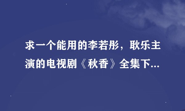 求一个能用的李若彤，耿乐主演的电视剧《秋香》全集下载地址或者BT种子，谢谢