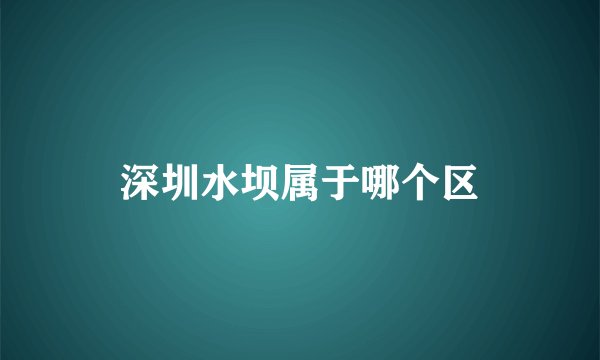 深圳水坝属于哪个区