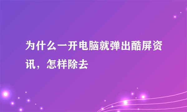 为什么一开电脑就弹出酷屏资讯，怎样除去