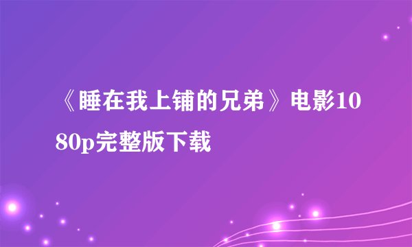 《睡在我上铺的兄弟》电影1080p完整版下载