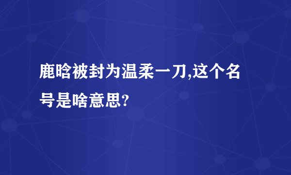 鹿晗被封为温柔一刀,这个名号是啥意思?