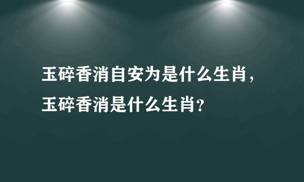 玉碎香消自安为是什么生肖，玉碎香消是什么生肖？