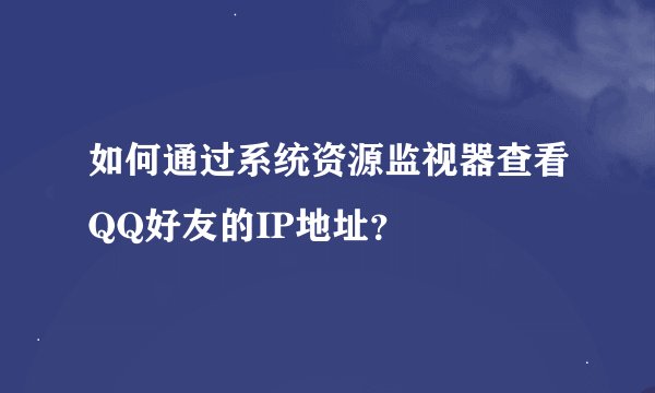 如何通过系统资源监视器查看QQ好友的IP地址？