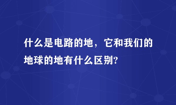什么是电路的地，它和我们的地球的地有什么区别?