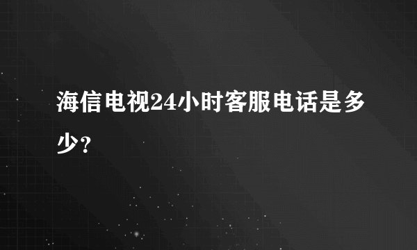 海信电视24小时客服电话是多少？