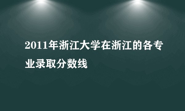 2011年浙江大学在浙江的各专业录取分数线
