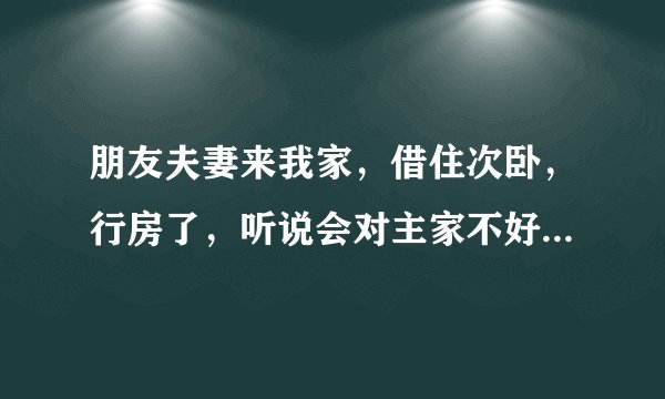 朋友夫妻来我家，借住次卧，行房了，听说会对主家不好，怎么破解，求高人指点！